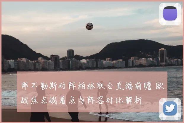 那不勒斯对阵柏林联合直播前瞻 欧战焦点战看点与阵容对比解析