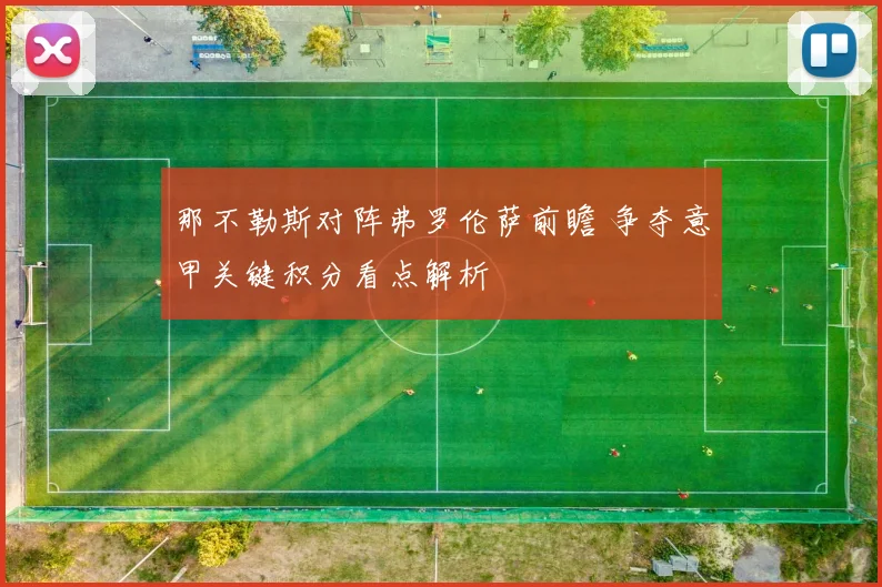 那不勒斯对阵弗罗伦萨前瞻 争夺意甲关键积分看点解析