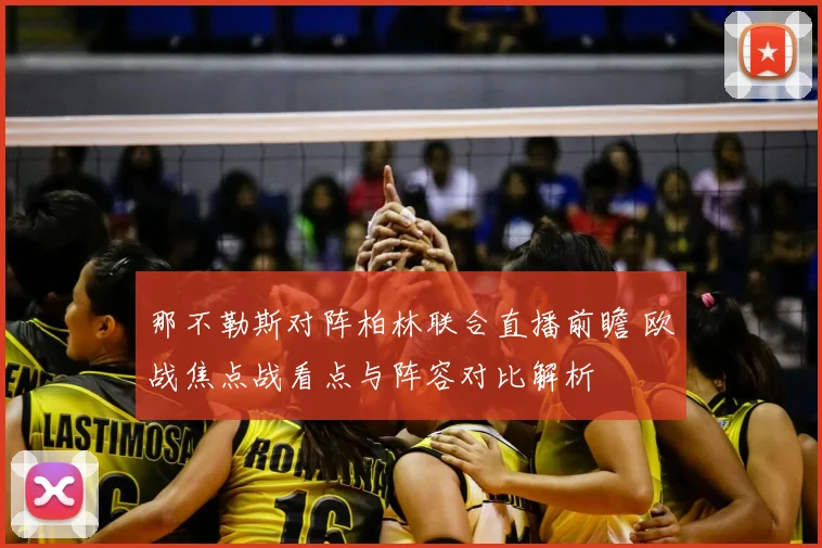 那不勒斯对阵柏林联合直播前瞻 欧战焦点战看点与阵容对比解析