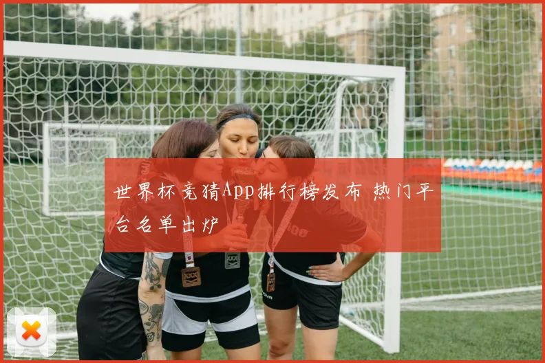 世界杯竞猜App排行榜发布 热门平台名单出炉