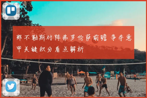 那不勒斯对阵弗罗伦萨前瞻 争夺意甲关键积分看点解析