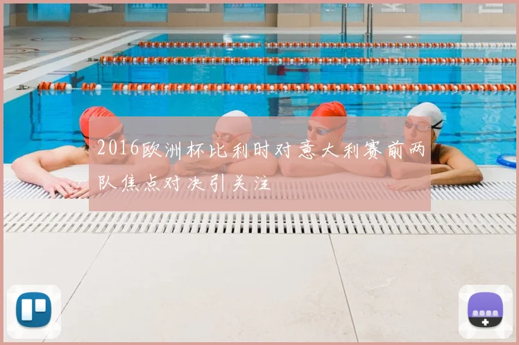 2016欧洲杯比利时对意大利赛前两队焦点对决引关注