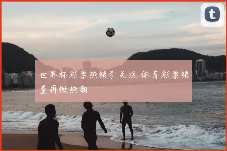 世界杯彩票热销引关注 体育彩票销量再掀热潮