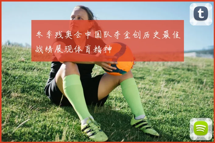 冬季残奥会中国队夺金创历史最佳战绩展现体育精神