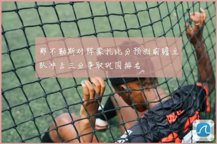 那不勒斯对阵蒙扎比分预测前瞻主队冲击三分争取巩固排名