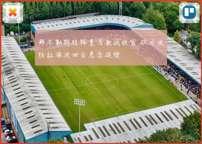 那不勒斯对阵皇马激战收官 双方攻防拉满次回合悬念延续