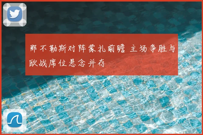 那不勒斯对阵蒙扎前瞻 主场争胜与欧战席位悬念并存