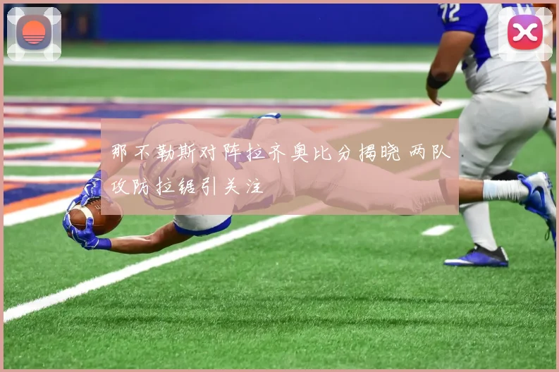 那不勒斯对阵拉齐奥比分揭晓 两队攻防拉锯引关注