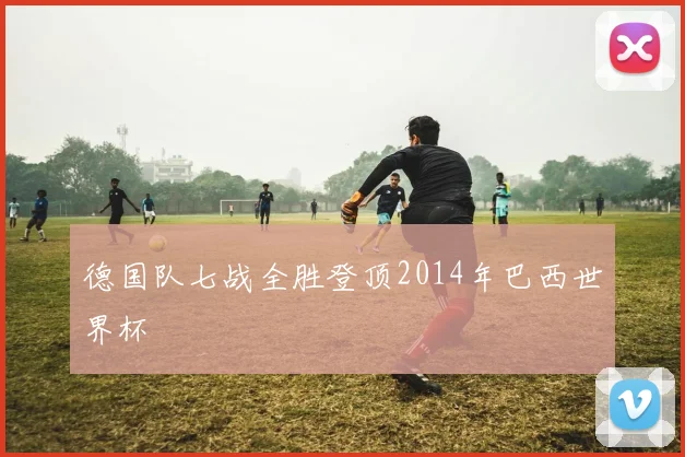 德国队七战全胜登顶2014年巴西世界杯